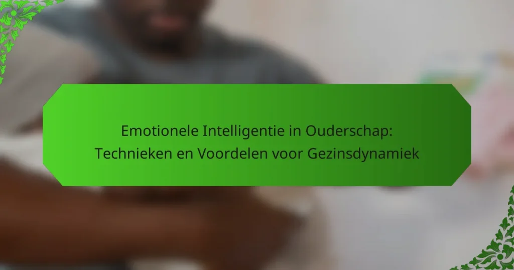 Emotionele Intelligentie in Ouderschap: Technieken en Voordelen voor Gezinsdynamiek
