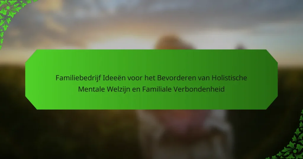 Familiebedrijf Ideeën voor het Bevorderen van Holistische Mentale Welzijn en Familiale Verbondenheid