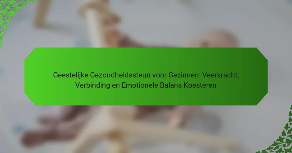 Geestelijke Gezondheidssteun voor Gezinnen: Veerkracht, Verbinding en Emotionele Balans Koesteren