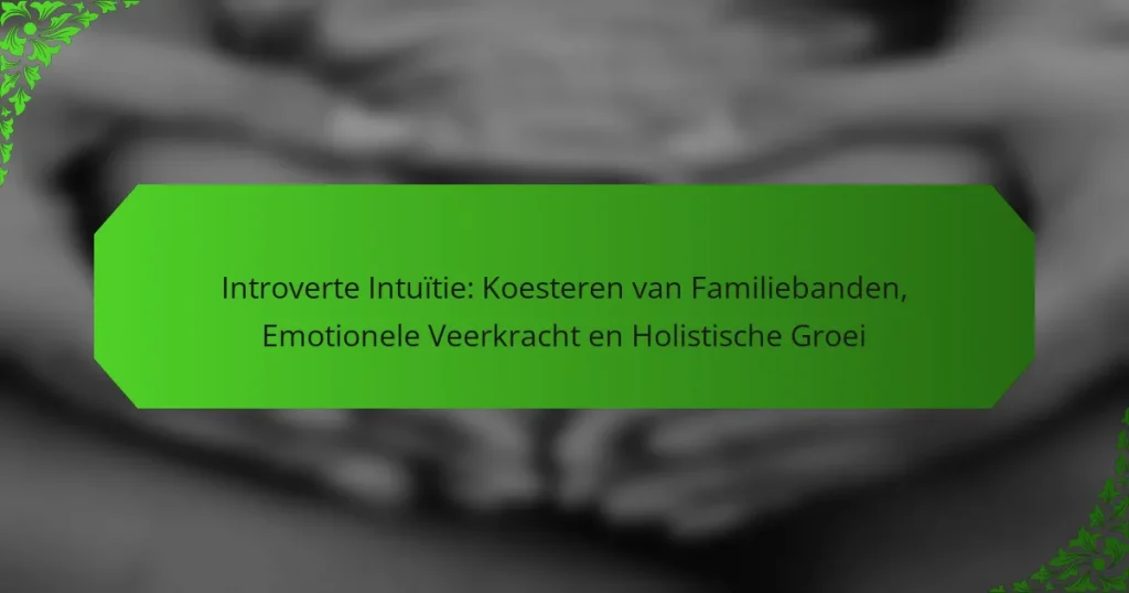 Introverte Intuïtie: Koesteren van Familiebanden, Emotionele Veerkracht en Holistische Groei