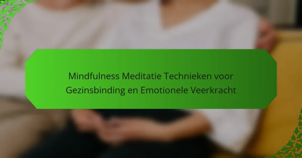 Mindfulness Meditatie Technieken voor Gezinsbinding en Emotionele Veerkracht