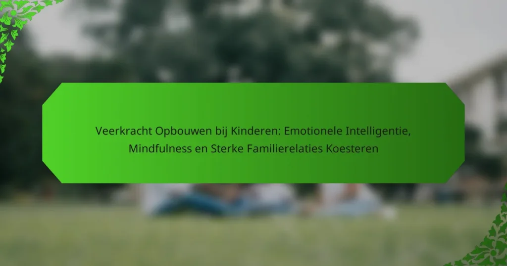 Veerkracht Opbouwen bij Kinderen: Emotionele Intelligentie, Mindfulness en Sterke Familierelaties Koesteren
