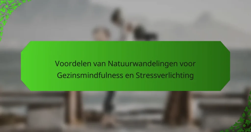 Voordelen van Natuurwandelingen voor Gezinsmindfulness en Stressverlichting