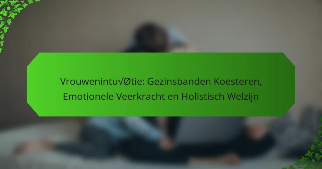 Vrouwenintuïtie: Gezinsbanden Koesteren, Emotionele Veerkracht en Holistisch Welzijn
