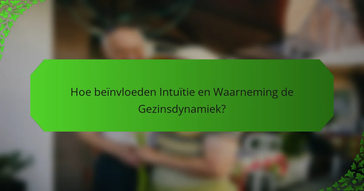 Hoe beïnvloeden Intuïtie en Waarneming de Gezinsdynamiek?