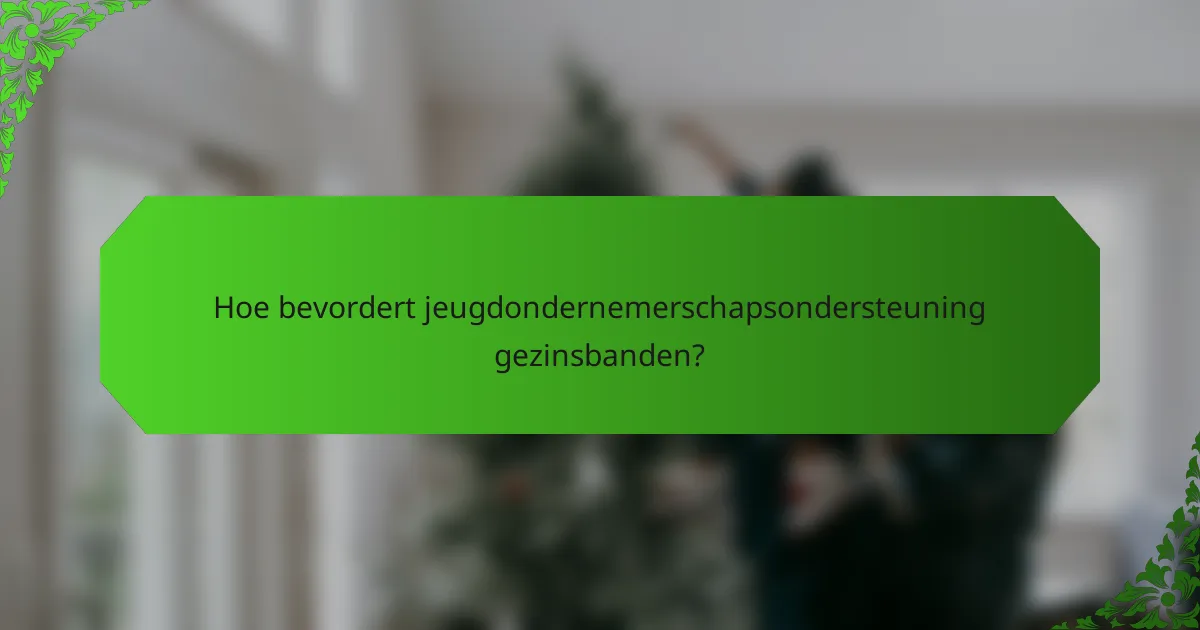 Hoe bevordert jeugdondernemerschapsondersteuning gezinsbanden?