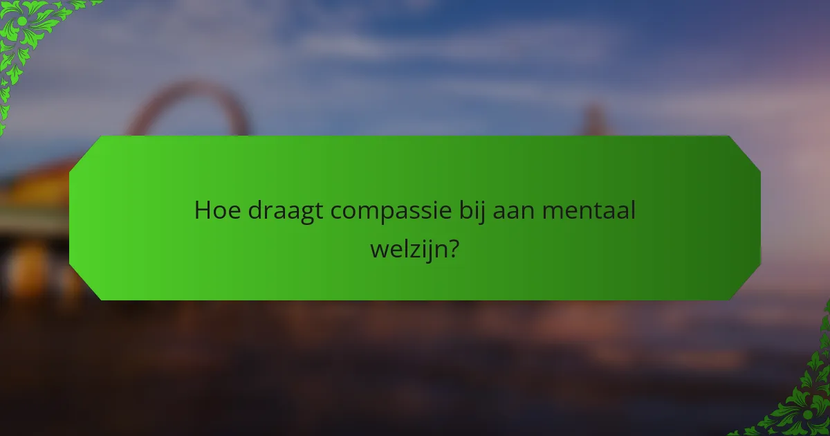 Hoe draagt compassie bij aan mentaal welzijn?