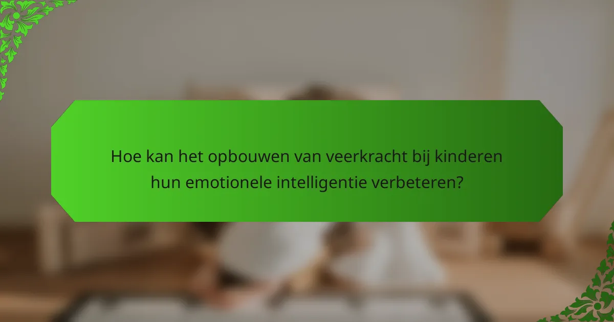 Hoe kan het opbouwen van veerkracht bij kinderen hun emotionele intelligentie verbeteren?