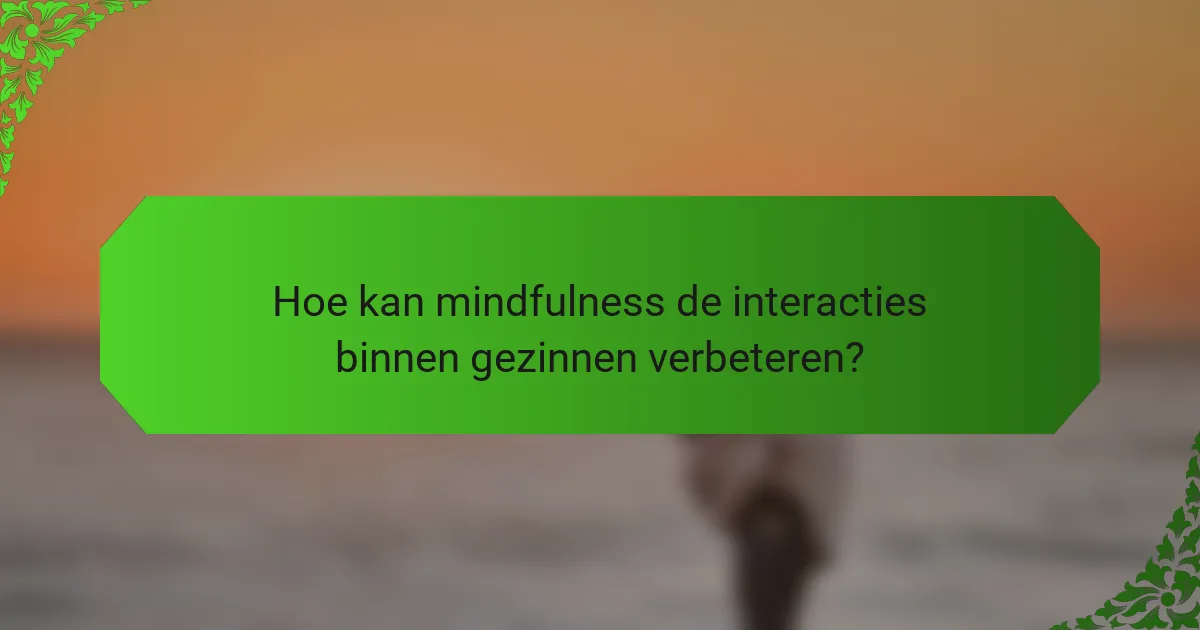 Hoe kan mindfulness de interacties binnen gezinnen verbeteren?