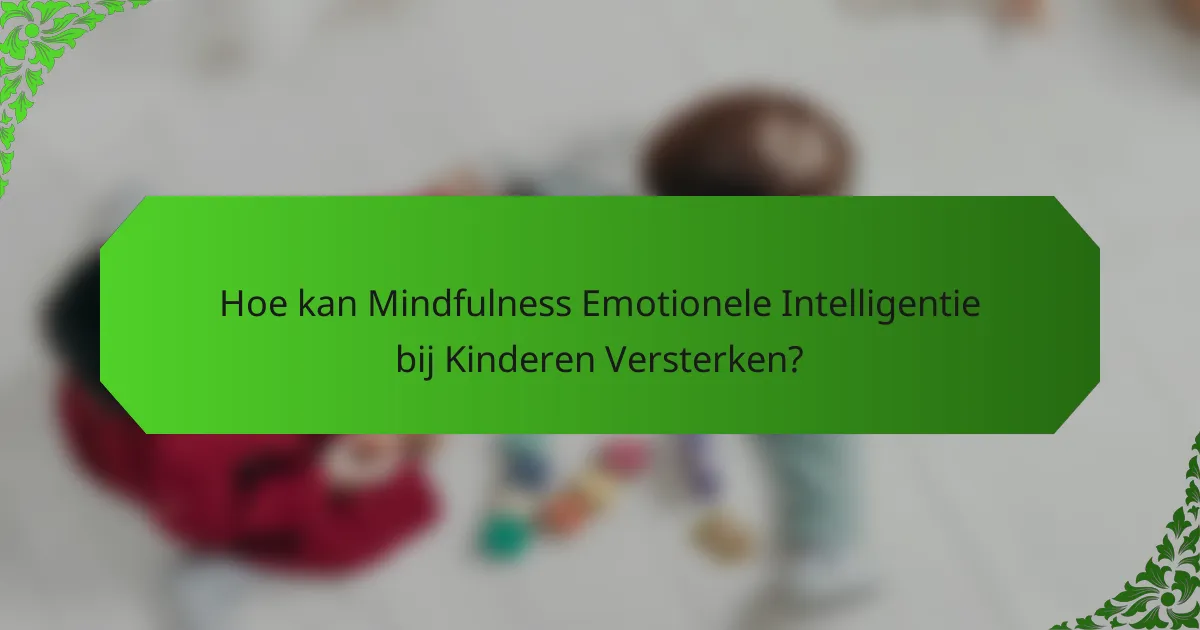 Hoe kan Mindfulness Emotionele Intelligentie bij Kinderen Versterken?