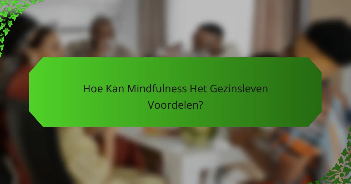 Hoe Kan Mindfulness Het Gezinsleven Voordelen?