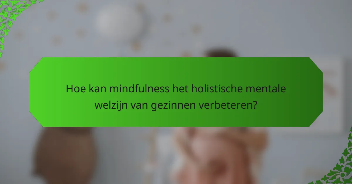 Hoe kan mindfulness het holistische mentale welzijn van gezinnen verbeteren?