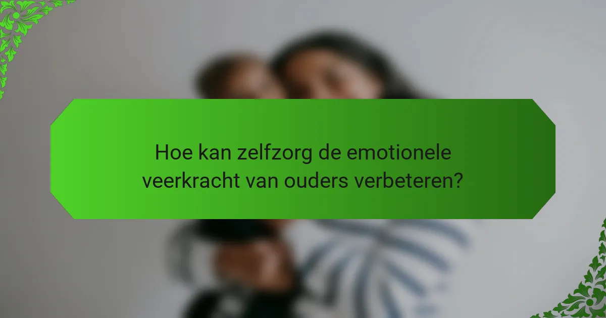 Hoe kan zelfzorg de emotionele veerkracht van ouders verbeteren?