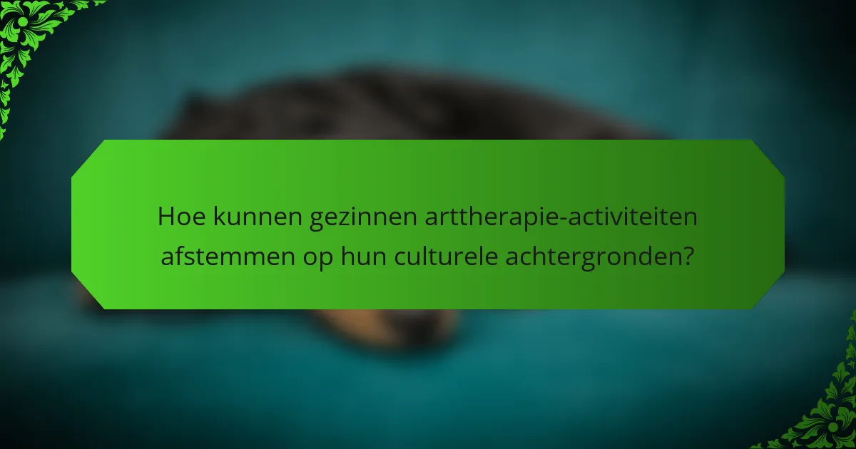 Hoe kunnen gezinnen arttherapie-activiteiten afstemmen op hun culturele achtergronden?