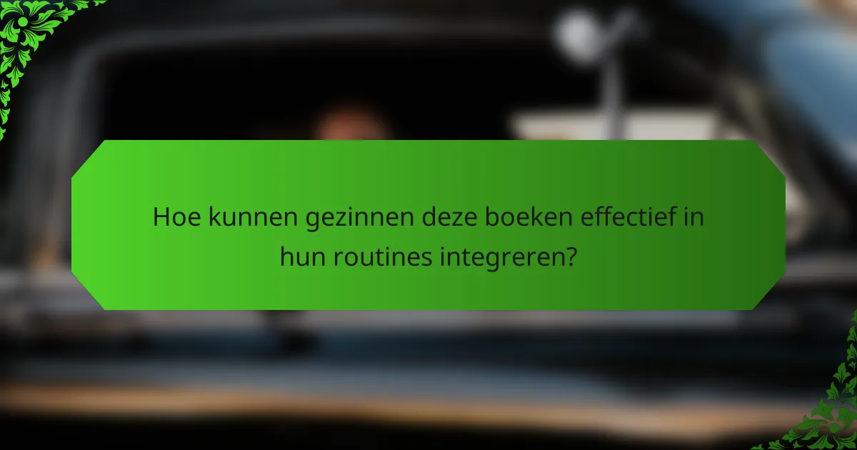 Hoe kunnen gezinnen deze boeken effectief in hun routines integreren?