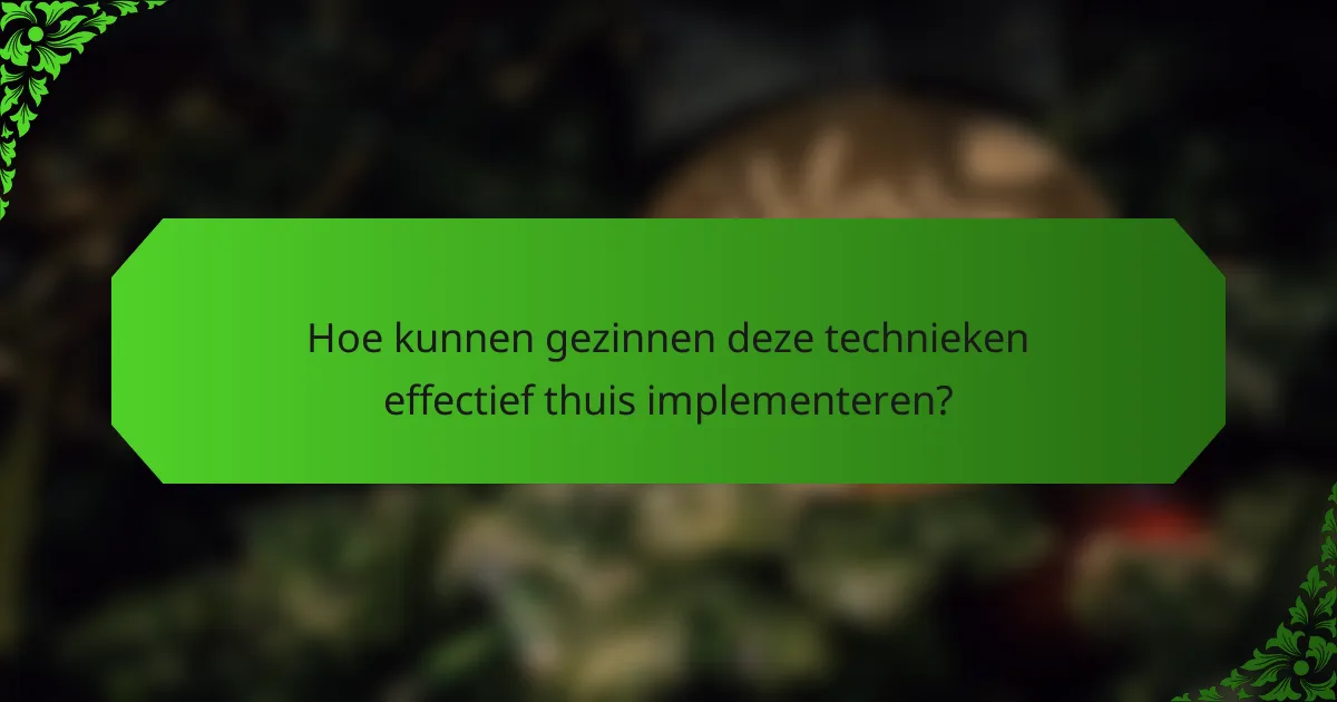 Hoe kunnen gezinnen deze technieken effectief thuis implementeren?