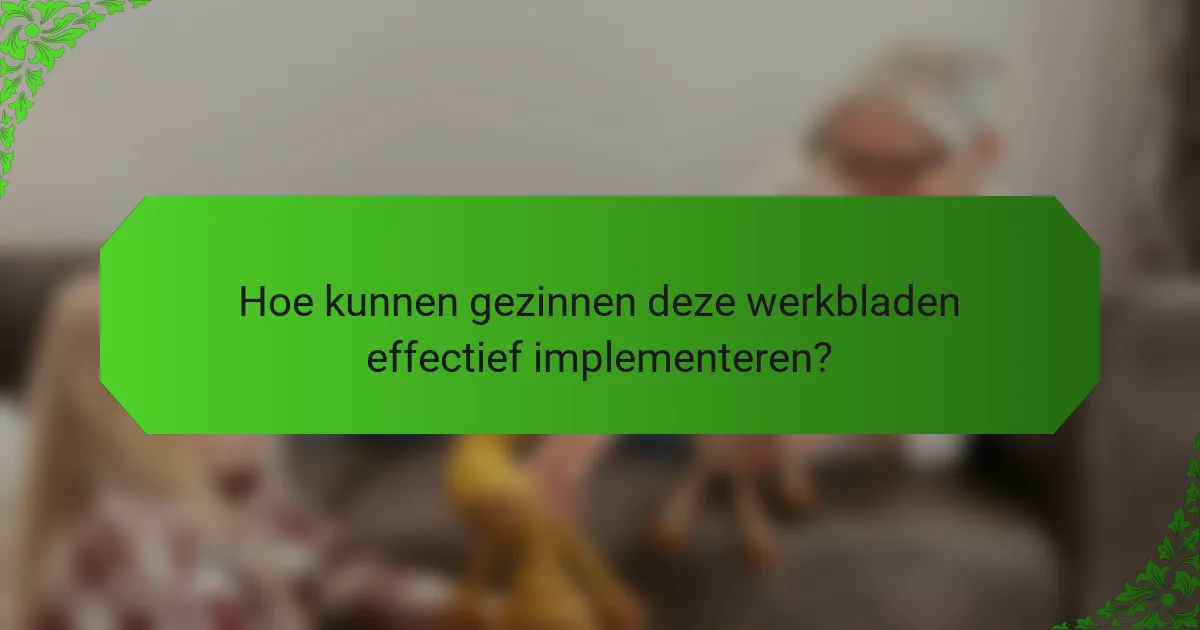 Hoe kunnen gezinnen deze werkbladen effectief implementeren?