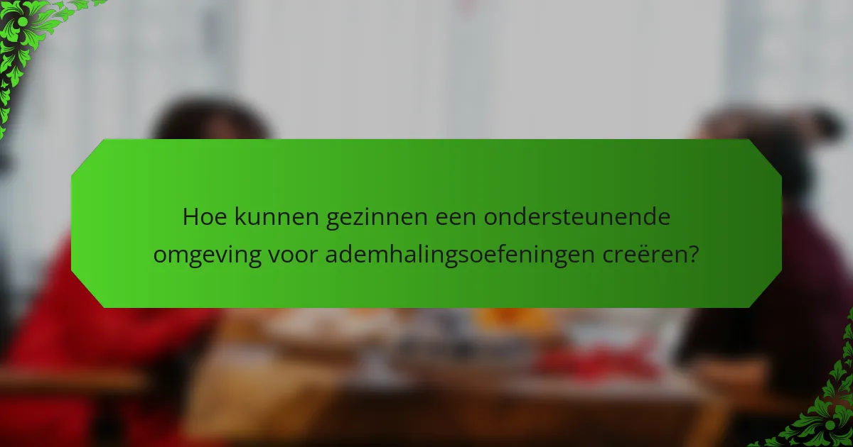 Hoe kunnen gezinnen een ondersteunende omgeving voor ademhalingsoefeningen creëren?