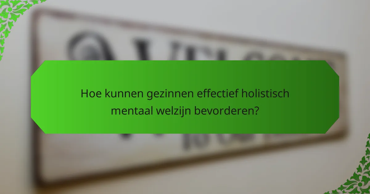 Hoe kunnen gezinnen effectief holistisch mentaal welzijn bevorderen?