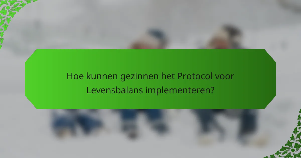 Hoe kunnen gezinnen het Protocol voor Levensbalans implementeren?