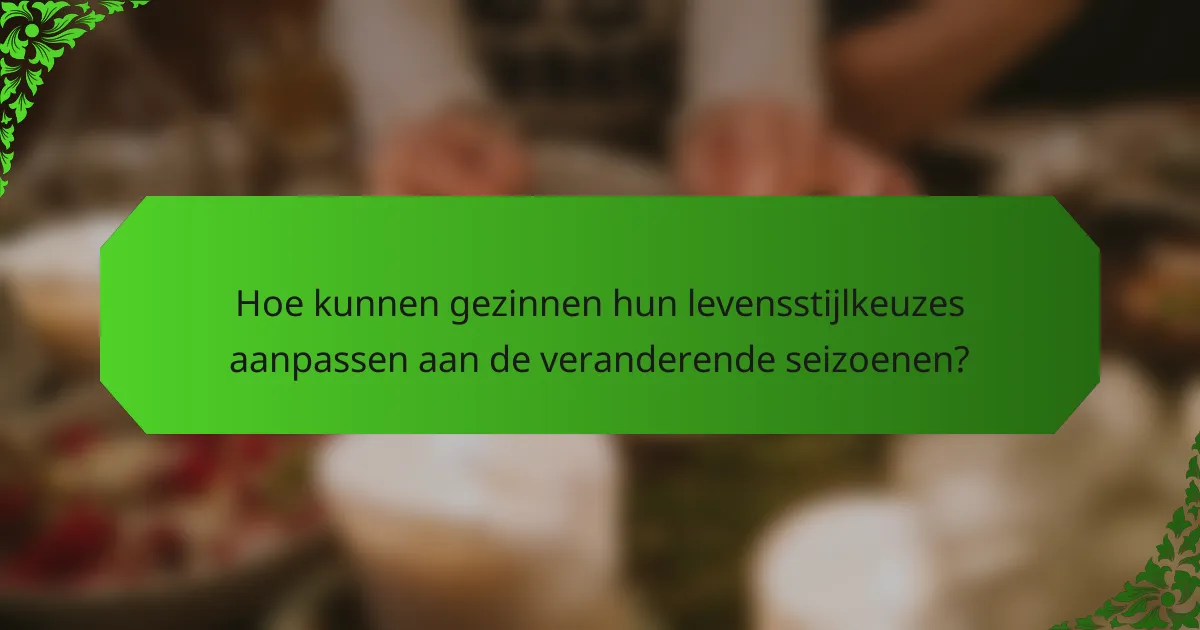 Hoe kunnen gezinnen hun levensstijlkeuzes aanpassen aan de veranderende seizoenen?