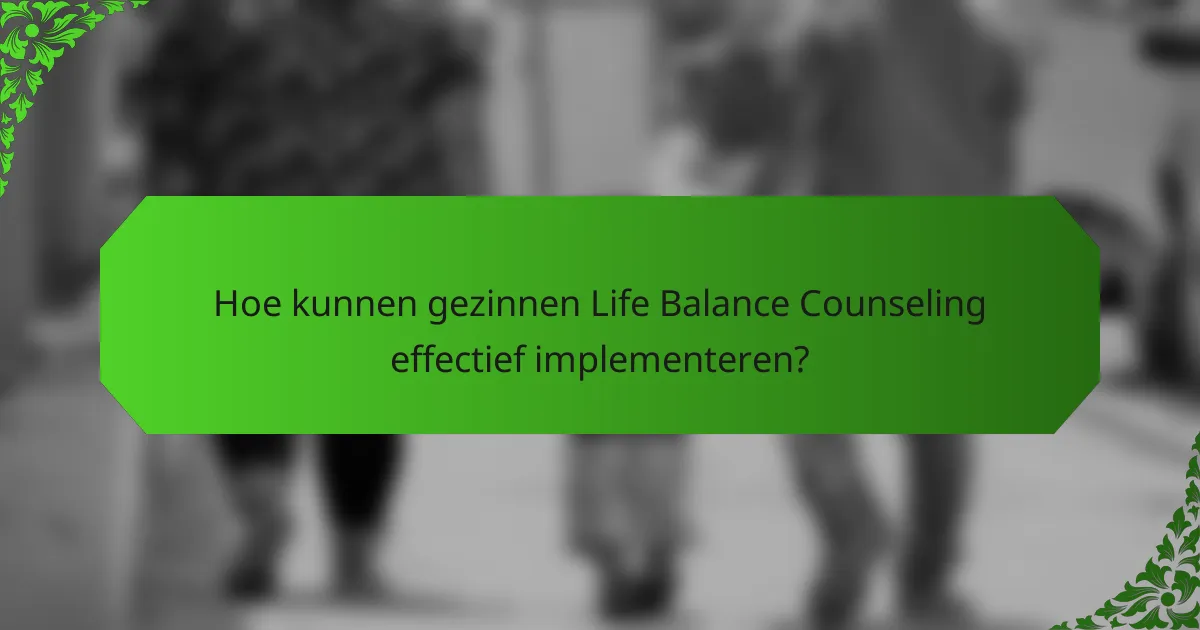 Hoe kunnen gezinnen Life Balance Counseling effectief implementeren?