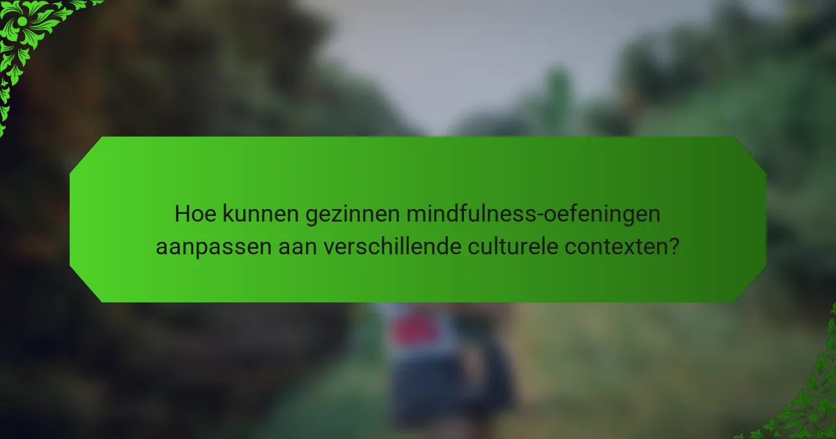 Hoe kunnen gezinnen mindfulness-oefeningen aanpassen aan verschillende culturele contexten?