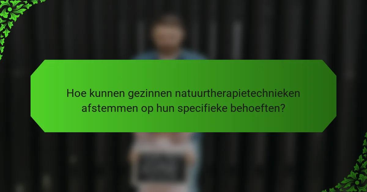 Hoe kunnen gezinnen natuurtherapietechnieken afstemmen op hun specifieke behoeften?