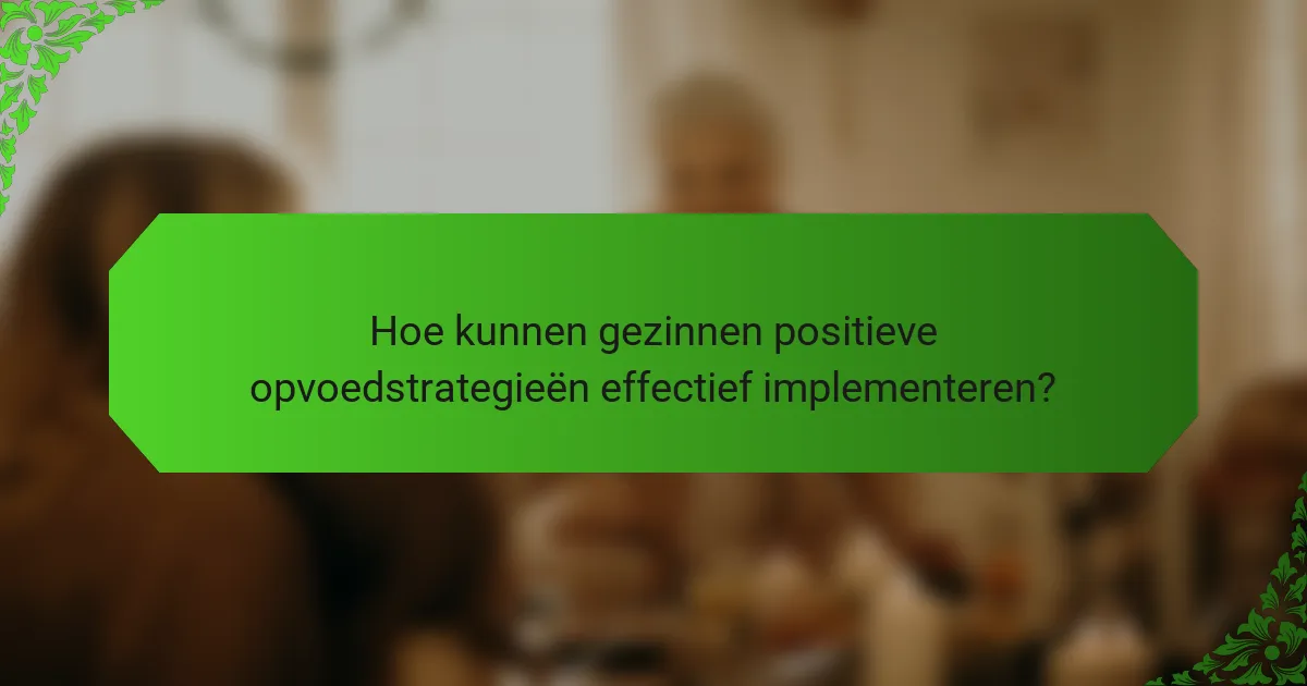 Hoe kunnen gezinnen positieve opvoedstrategieën effectief implementeren?
