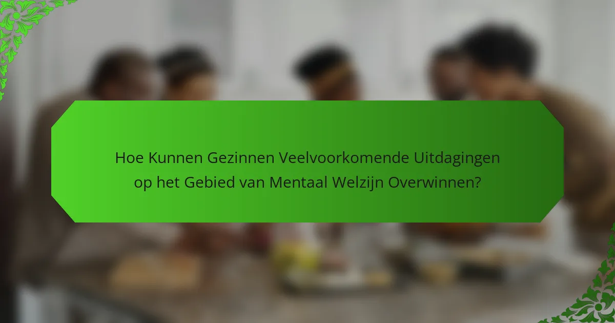 Hoe Kunnen Gezinnen Veelvoorkomende Uitdagingen op het Gebied van Mentaal Welzijn Overwinnen?