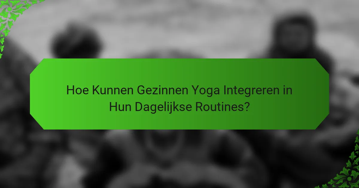 Hoe Kunnen Gezinnen Yoga Integreren in Hun Dagelijkse Routines?