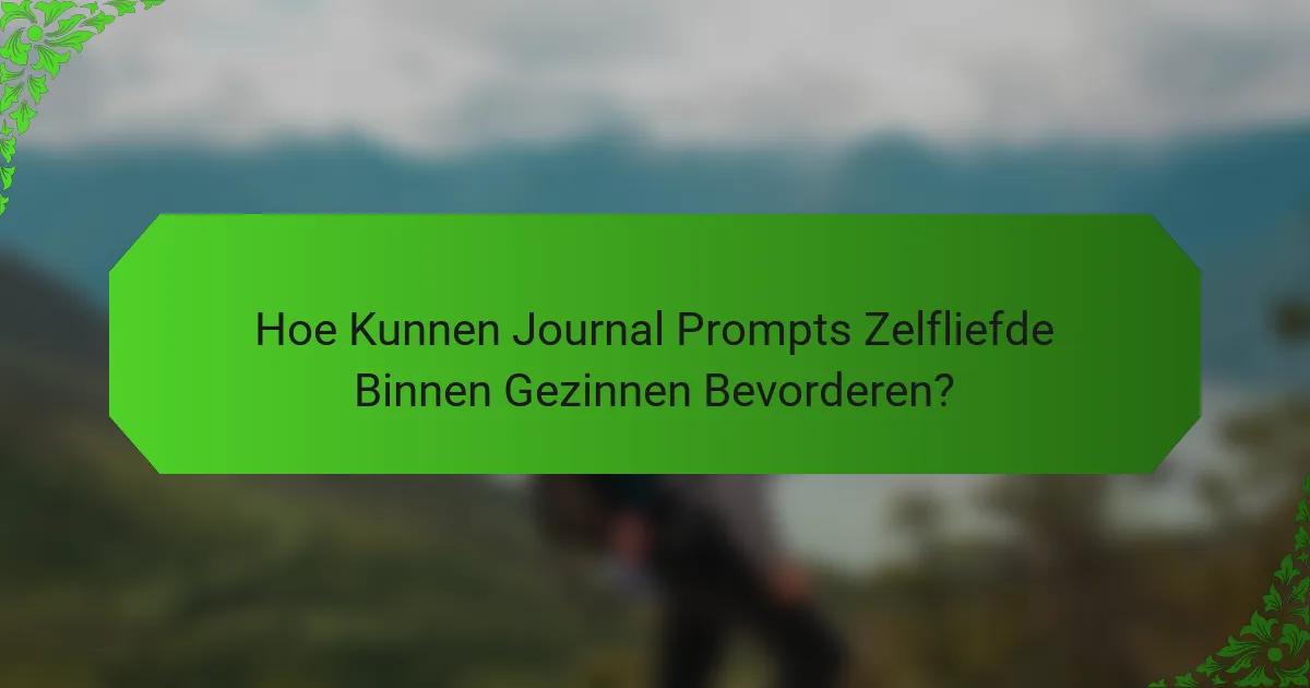 Hoe Kunnen Journal Prompts Zelfliefde Binnen Gezinnen Bevorderen?