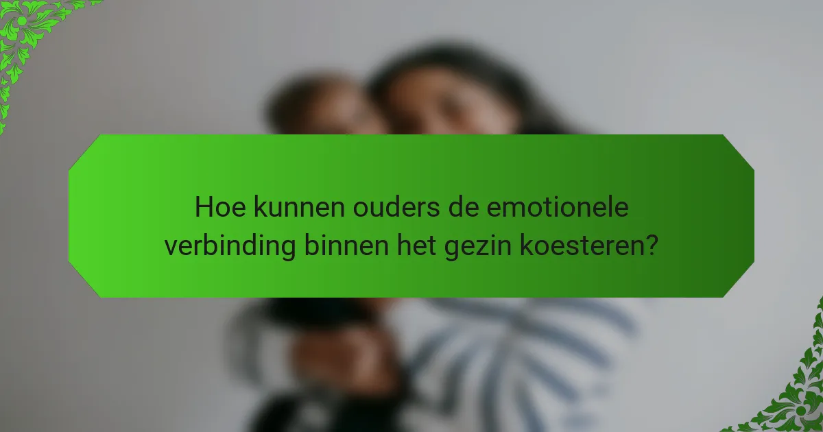 Hoe kunnen ouders de emotionele verbinding binnen het gezin koesteren?