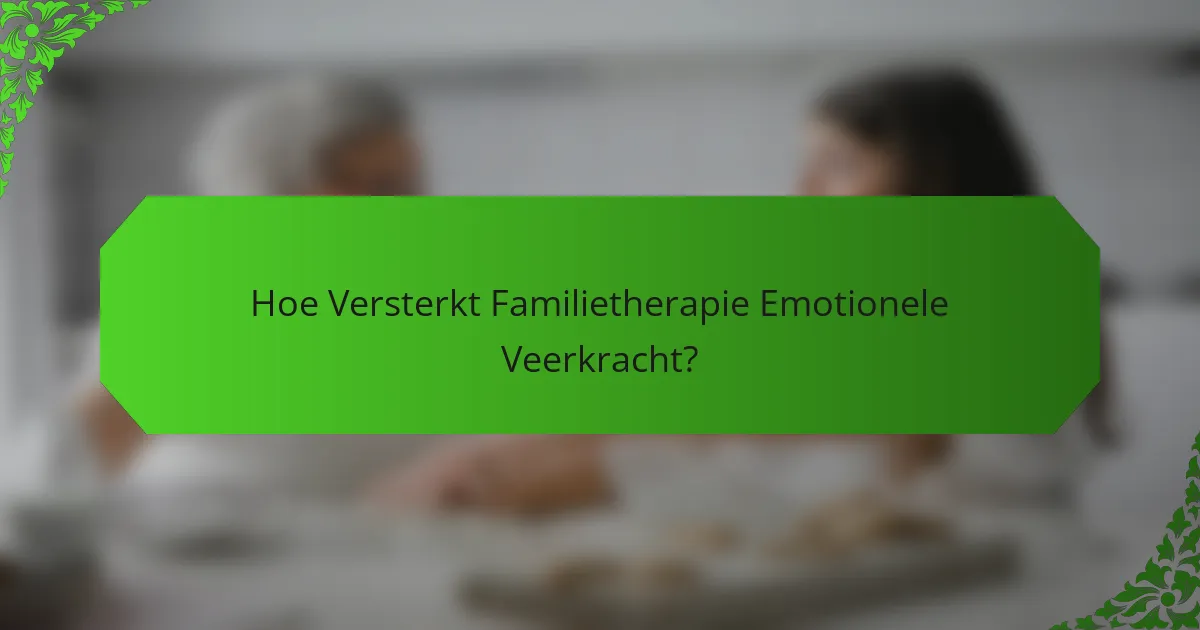Hoe Versterkt Familietherapie Emotionele Veerkracht?