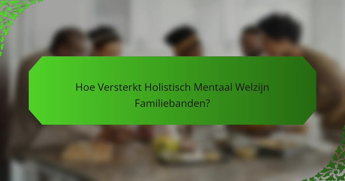 Hoe Versterkt Holistisch Mentaal Welzijn Familiebanden?