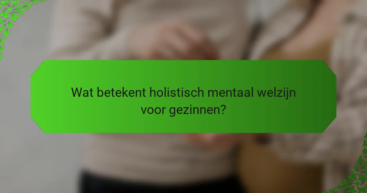 Wat betekent holistisch mentaal welzijn voor gezinnen?