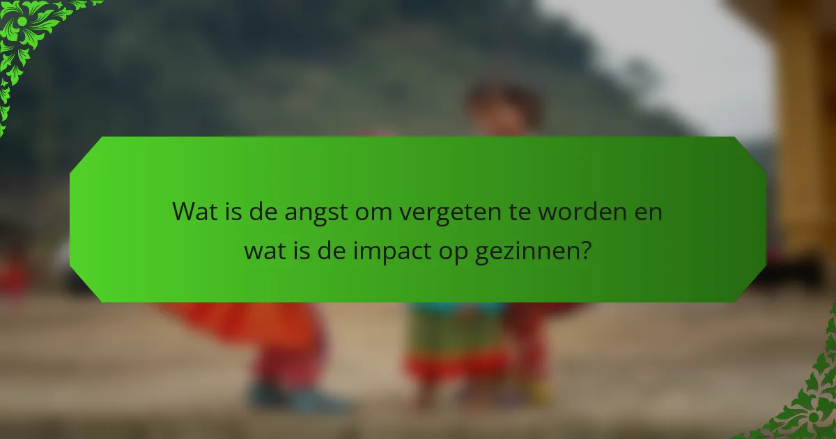 Wat is de angst om vergeten te worden en wat is de impact op gezinnen?