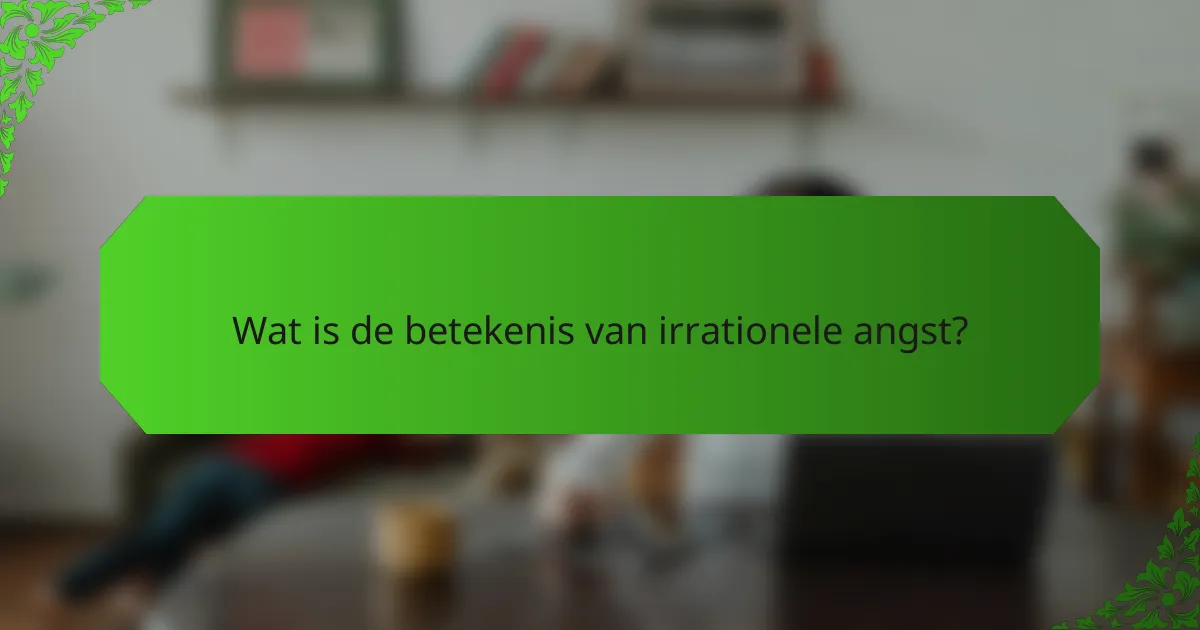 Wat is de betekenis van irrationele angst?