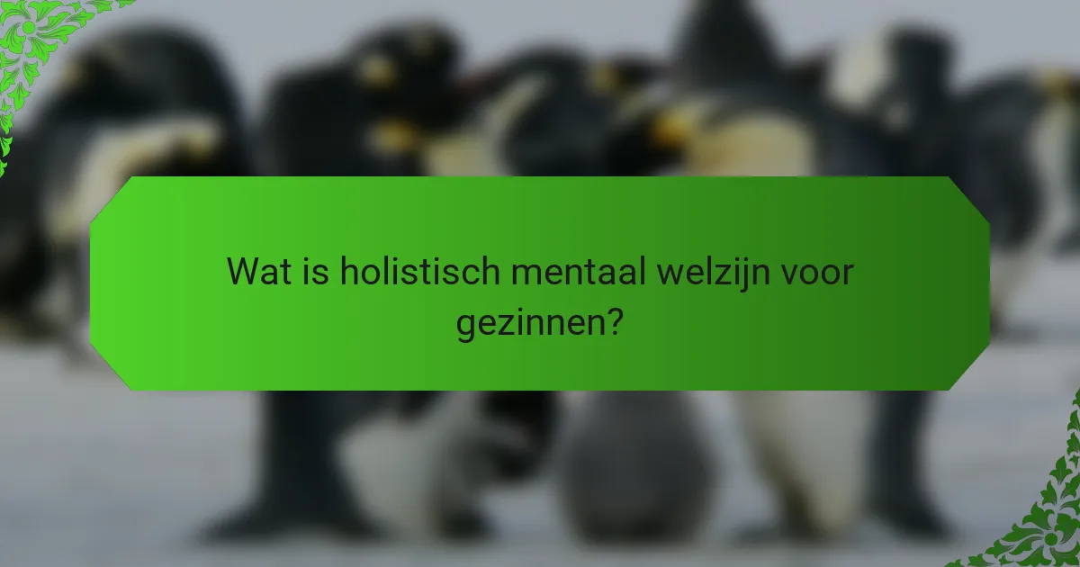 Wat is holistisch mentaal welzijn voor gezinnen?