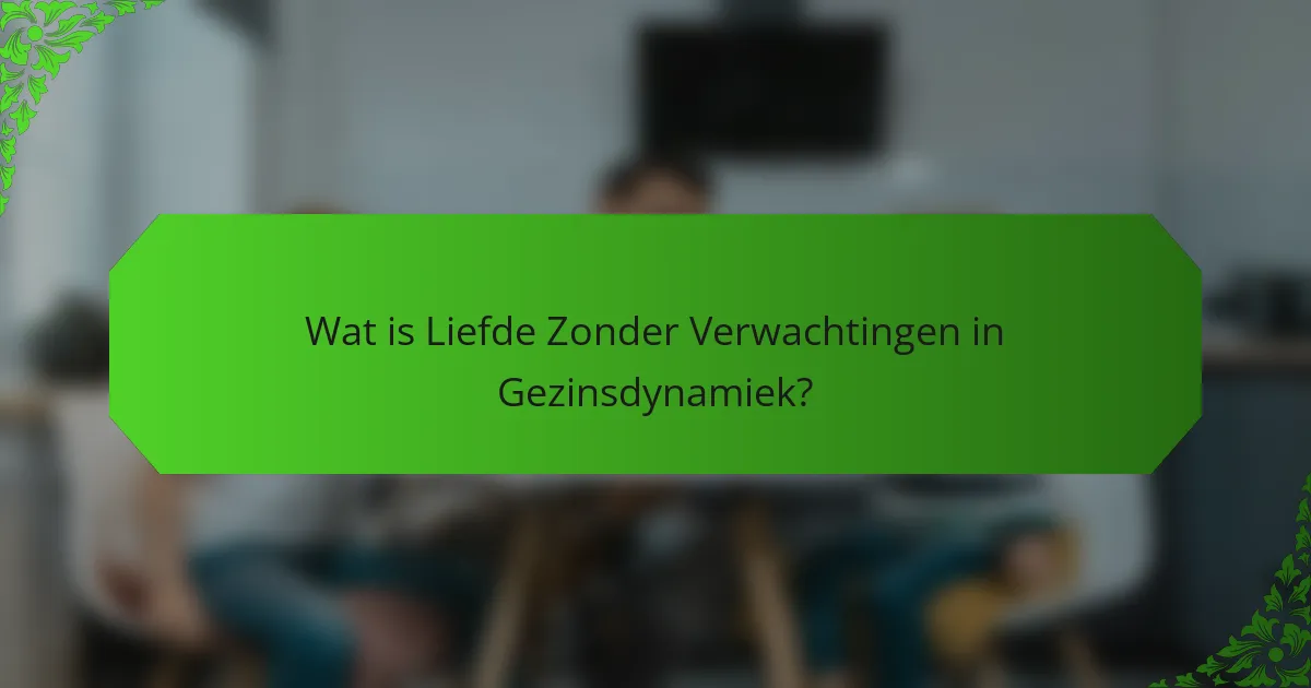 Wat is Liefde Zonder Verwachtingen in Gezinsdynamiek?