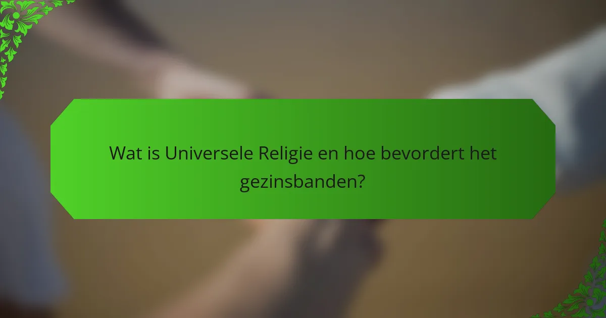 Wat is Universele Religie en hoe bevordert het gezinsbanden?