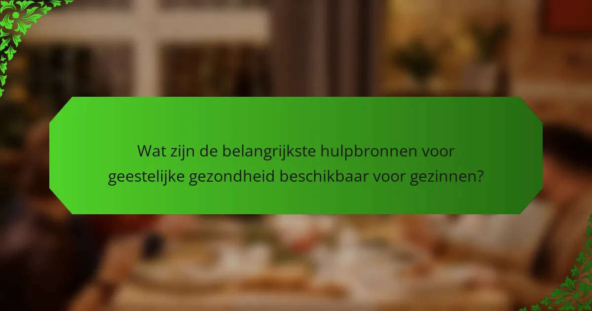 Wat zijn de belangrijkste hulpbronnen voor geestelijke gezondheid beschikbaar voor gezinnen?