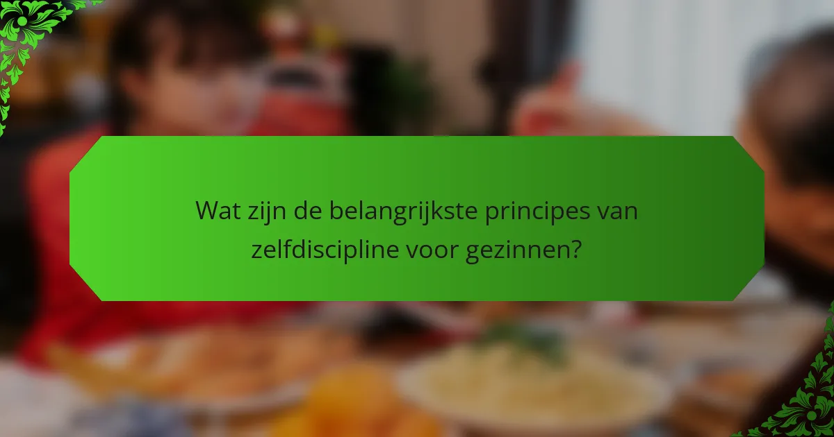 Wat zijn de belangrijkste principes van zelfdiscipline voor gezinnen?