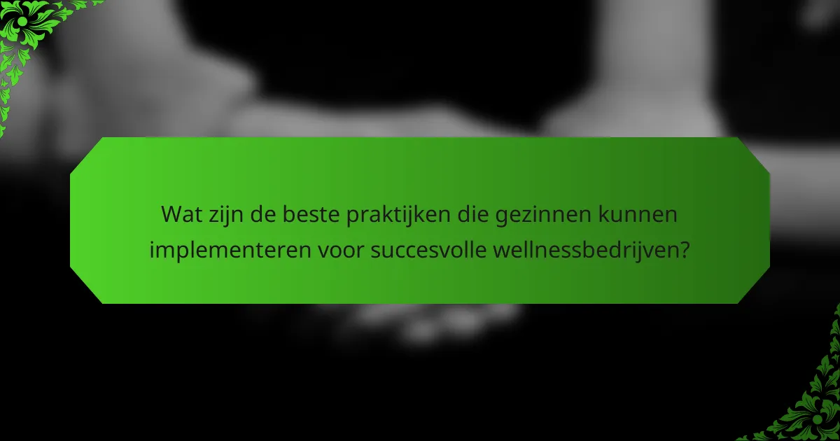 Wat zijn de beste praktijken die gezinnen kunnen implementeren voor succesvolle wellnessbedrijven?