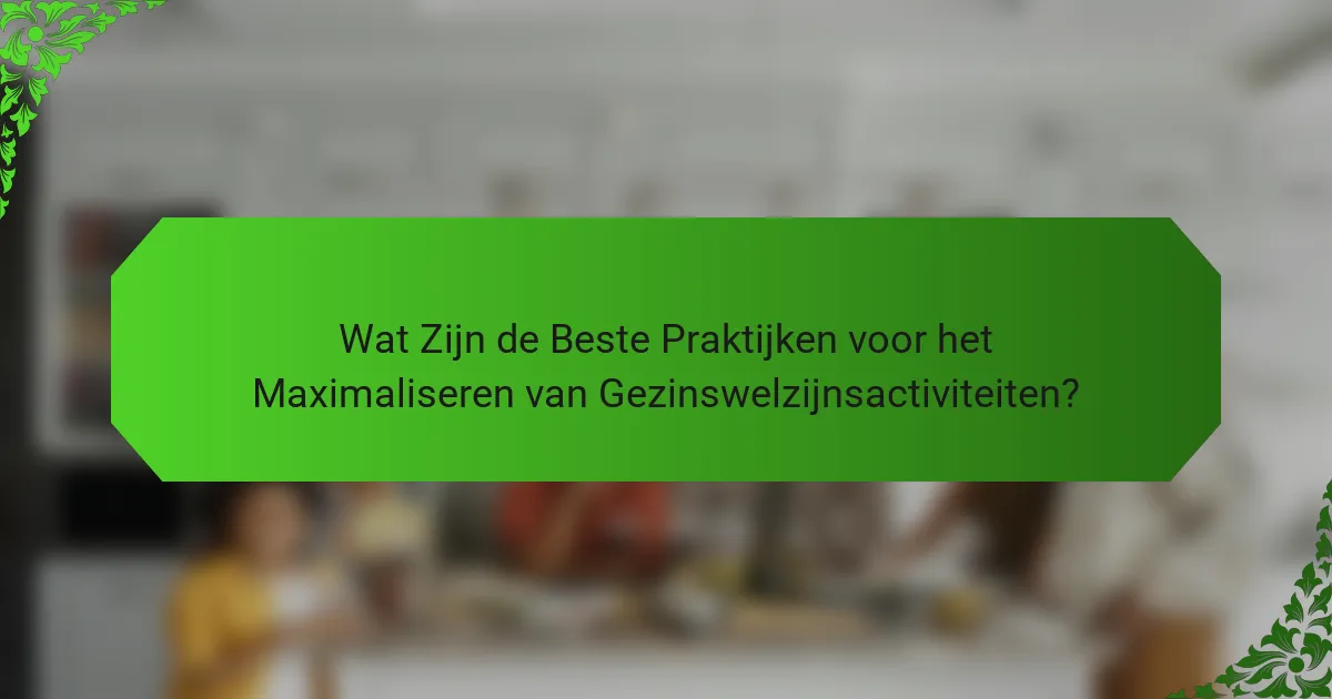 Wat Zijn de Beste Praktijken voor het Maximaliseren van Gezinswelzijnsactiviteiten?