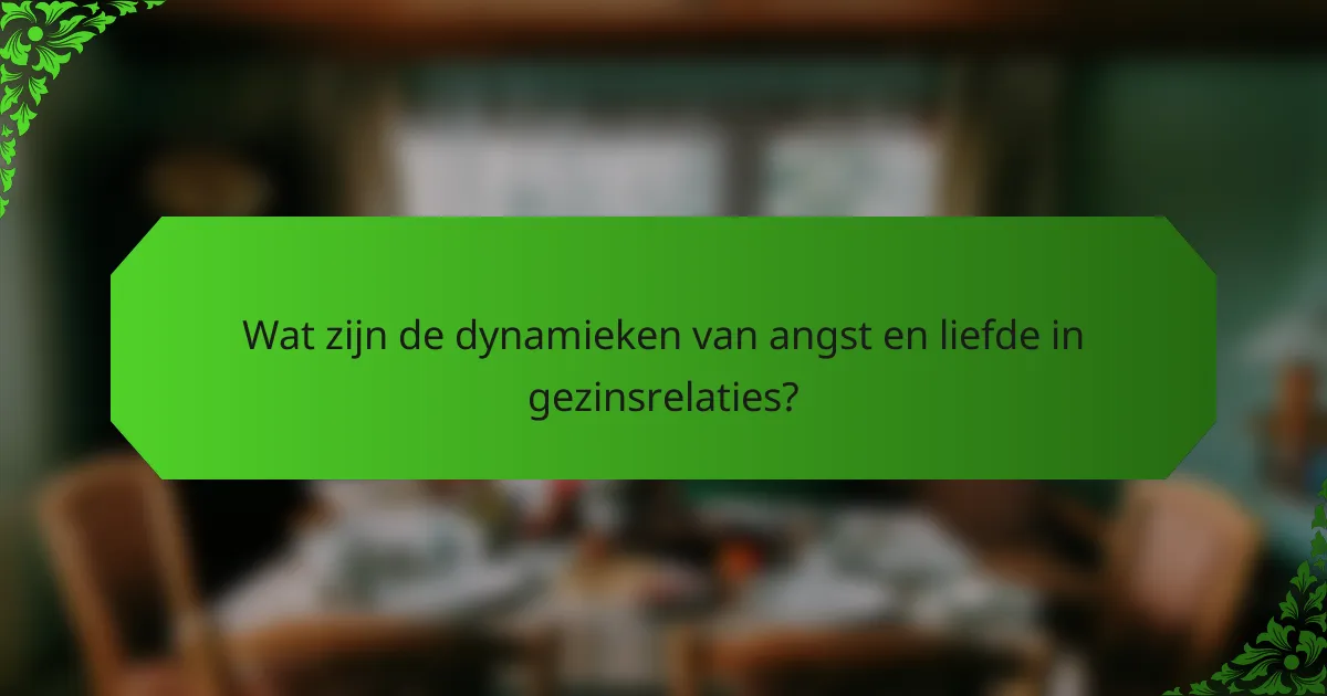 Wat zijn de dynamieken van angst en liefde in gezinsrelaties?