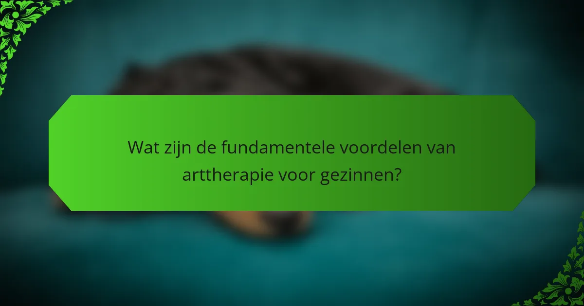 Wat zijn de fundamentele voordelen van arttherapie voor gezinnen?