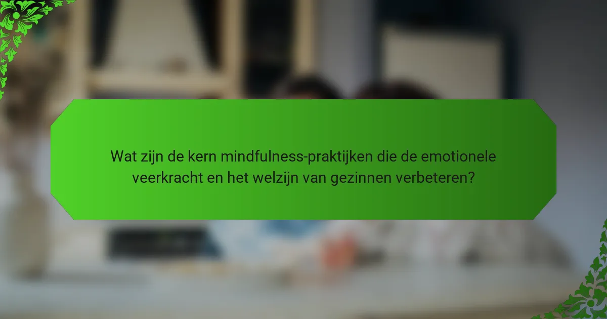 Wat zijn de kern mindfulness-praktijken die de emotionele veerkracht en het welzijn van gezinnen verbeteren?