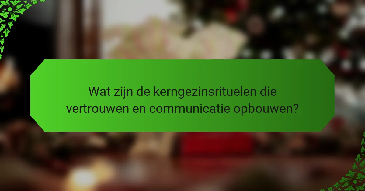 Wat zijn de kerngezinsrituelen die vertrouwen en communicatie opbouwen?