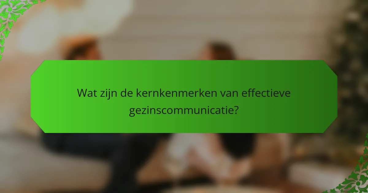 Wat zijn de kernkenmerken van effectieve gezinscommunicatie?